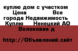 куплю дом с участком › Цена ­ 300 000 - Все города Недвижимость » Куплю   . Ненецкий АО,Волоковая д.